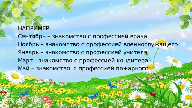 НАПРИМЕР: Сентябрь – знакомство с профессией врача Ноябрь – знакомство с профессией военнослужащего Январь – знакомство с профессией учителя Март - знакомство с профессией кондитера Май – знакомство с профессией пожарного 