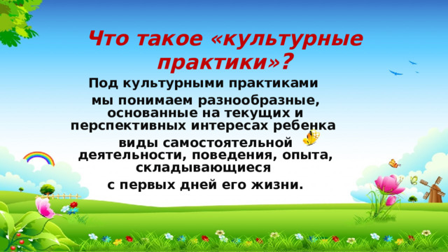 Что такое «культурные практики» ? Под культурными практиками мы понимаем разнообразные, основанные на текущих и перспективных интересах ребенка виды самостоятельной деятельности, поведения, опыта, складывающиеся с первых дней его жизни. 