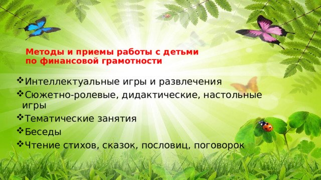 Методы и приемы работы с детьми  по финансовой грамотности   Интеллектуальные игры и развлечения Сюжетно-ролевые, дидактические, настольные игры Тематические занятия Беседы Чтение стихов, сказок, пословиц, поговорок 