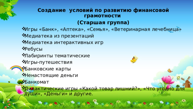 Создание условий по развитию финансовой грамотности (Старшая группа) Игры «Банк», «Аптека», «Семья», «Ветеринарная лечебница» Медиатека из презентаций Медиатека интерактивных игр Ребусы Лабиринты тематические Игры-путешествия Банковские карты Ненастоящие деньги Банкомат Дидактические игры «Какой товар лишний?», «Что угодно для души», «Деньги» и другие. 