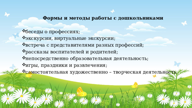  Формы и методы работы с дошкольниками беседы о профессиях; экскурсии, виртуальные экскурсии; встреча с представителями разных профессий; рассказы воспитателей и родителей; непосредственно образовательная деятельность; игры, праздники и развлечения; самостоятельная художественно – творческая деятельность. 