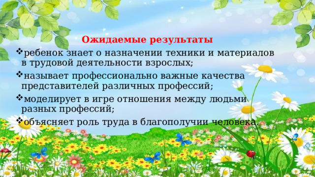 Ожидаемые результаты ребенок знает о назначении техники и материалов в трудовой деятельности взрослых; называет профессионально важные качества представителей различных профессий; моделирует в игре отношения между людьми разных профессий; объясняет роль труда в благополучии человека. 