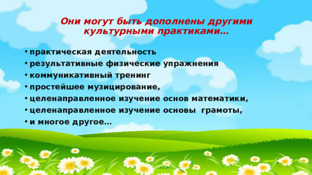 Они могут быть дополнены другими культурными практиками… практическая деятельность результативные физические упражнения коммуникативный тренинг простейшее музицирование, целенаправленное изучение основ математики, целенаправленное изучение основы грамоты, и многое другое… 