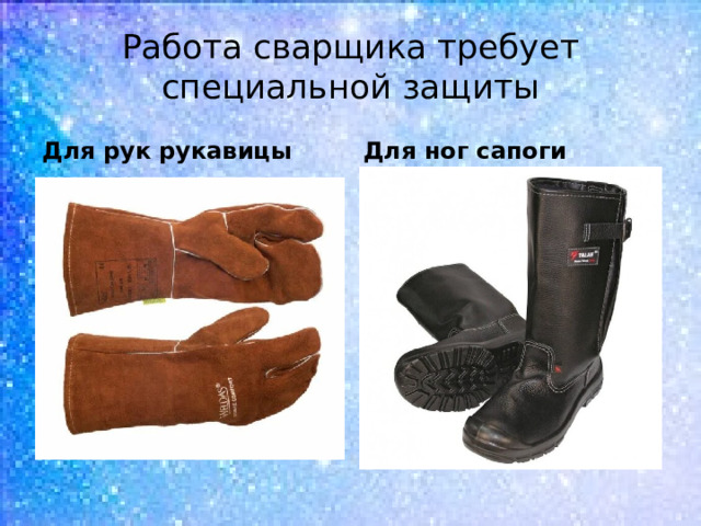 Работа сварщика требует специальной защиты Для рук рукавицы Для ног сапоги 