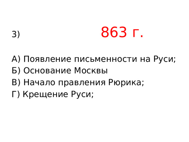 3) 863 г. А) Появление письменности на Руси; Б) Основание Москвы В) Начало правления Рюрика; Г) Крещение Руси; 