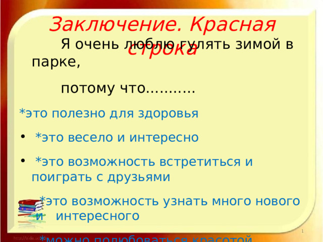 Заключение. Красная строка  Я очень люблю гулять зимой в парке,  потому что........... *это полезно для здоровья  *это весело и интересно  *это возможность встретиться и поиграть с друзьями  *это возможность узнать много нового и интересного  *можно полюбоваться красотой зимней природы  