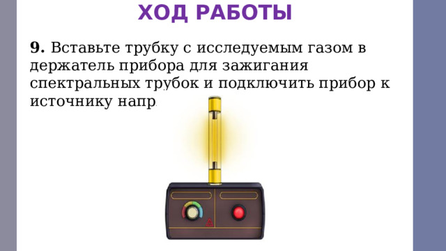 ХОД РАБОТЫ 9. Вставьте трубку с исследуемым газом в держатель прибора для зажигания спектральных трубок и подключить прибор к источнику напряжения. 