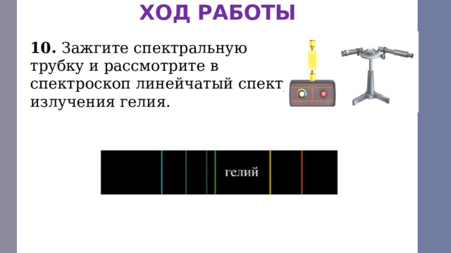 ХОД РАБОТЫ 10. Зажгите спектральную трубку и рассмотрите в спектроскоп линейчатый спектр излучения гелия. 