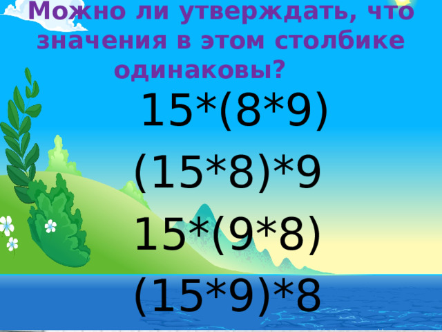 Можно ли утверждать, что значения в этом столбике одинаковы?  15*(8*9) (15*8)*9 15*(9*8) (15*9)*8 