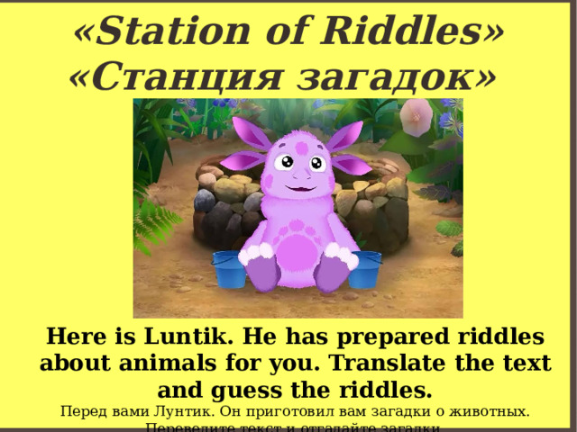 «Station of Riddles»  «Cтанция загадок» Here is Luntik. He has prepared riddles about animals for you. Translate the text and guess the riddles. Перед вами Лунтик. Он приготовил вам загадки о животных. Переведите текст и отгадайте загадки. 