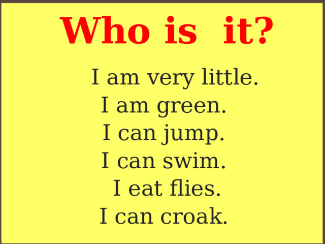 Who is it? I am very little.  I am green.  I can jump.  I can swim.  I eat flies.  I can croak. 