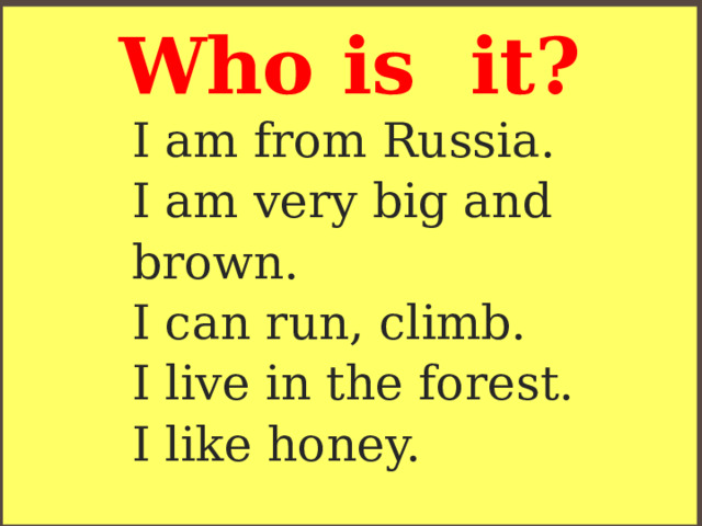 Who is it? I am from Russia.  I am very big and brown.  I can run, climb.  I live in the forest.  I like honey. 