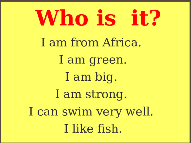 Who is it? I am from Africa. I am green. I am big. I am strong. I can swim very well. I like fish. 