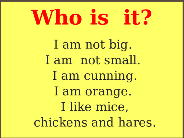 Who is it? I am not big.  I am not small.  I am cunning.  I am orange.  I like mice, chickens and hares. 