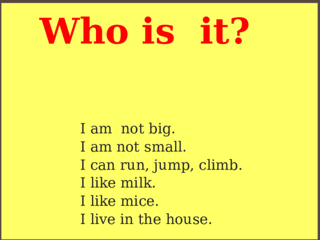 Who is it?  I am not big.  I am not small.  I can run, jump, climb.  I like milk.  I like mice.  I live in the house.   