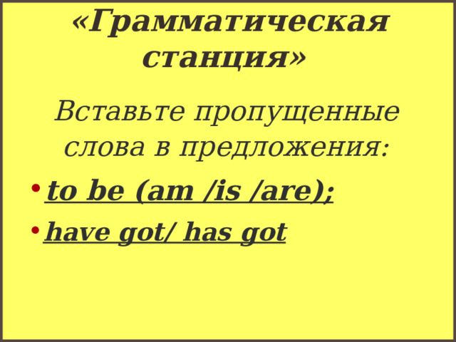 «Grammatical station»  «Грамматическая станция» Вставьте пропущенные слова в предложения: to be (am /is /are); have got/ has got  