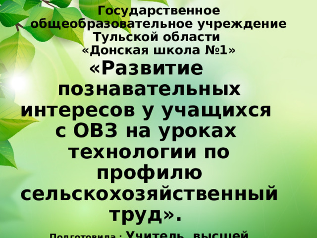 Государственное общеобразовательное учреждение Тульской области  «Донская школа №1» «Развитие познавательных интересов у учащихся с ОВЗ на уроках технологии по профилю сельскохозяйственный труд». Подготовила : Учитель высшей категории  Королёва С.Н.    