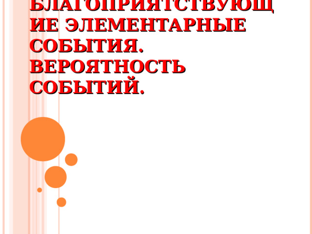 БЛАГОПРИЯТСТВУЮЩИЕ ЭЛЕМЕНТАРНЫЕ СОБЫТИЯ. ВЕРОЯТНОСТЬ СОБЫТИЙ. 