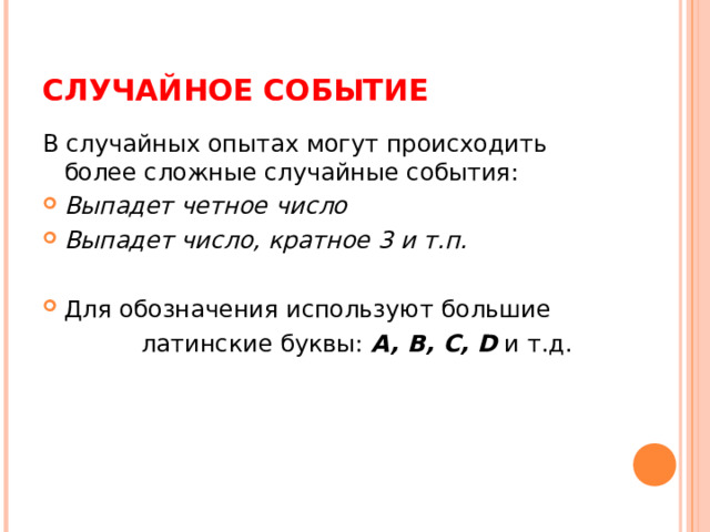 СЛУЧАЙНОЕ СОБЫТИЕ В случайных опытах могут происходить более сложные случайные события: Выпадет четное число Выпадет число, кратное 3 и т.п.  Для обозначения используют большие  латинские буквы: A, B, C, D  и т.д. 
