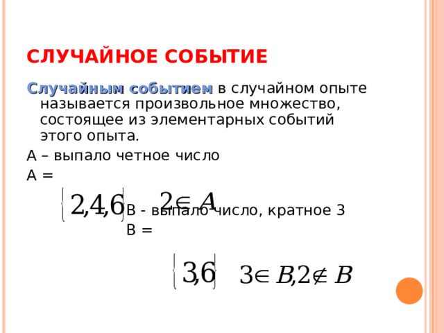 СЛУЧАЙНОЕ СОБЫТИЕ Случайным событием в случайном опыте называется произвольное множество, состоящее из элементарных событий этого опыта. А – выпало четное число А =  В - выпало число, кратное 3  В = 