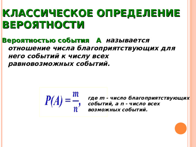 КЛАССИЧЕСКОЕ ОПРЕДЕЛЕНИЕ ВЕРОЯТНОСТИ Вероятностью события А   называется отношение числа благоприятствующих для него событий к числу всех равновозможных событий.    где m - число благоприятствующих событий, а n - число всех возможных событий. 