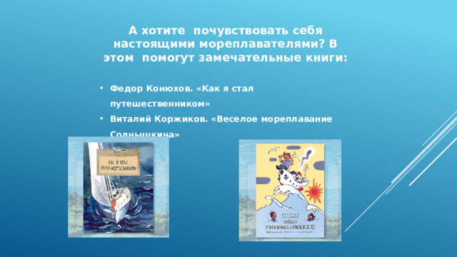 А хотите почувствовать себя настоящими мореплавателями? В этом помогут замечательные книги:  Федор Конюхов. «Как я стал путешественником» Виталий Коржиков. «Веселое мореплавание Солнышкина» 