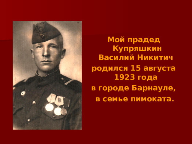 Мой прадед Купряшкин Василий Никитич родился 15 августа 1923 года в городе Барнауле,  в семье пимоката. 