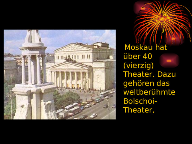  Moskau hat über 40 (vierzig) Theater. Dazu gehören das weltberühmte Bolschoi-Theater, 