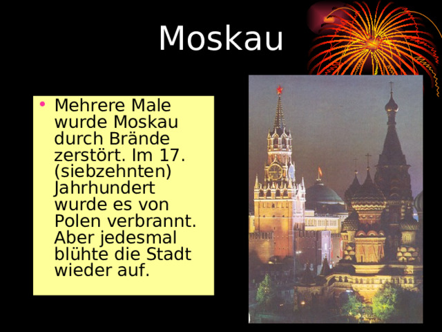 Moskau Mehrere Male wurde Moskau durch Brände zerstört. Im 17. (siebzehnten) Jahrhundert wurde es von Polen verbrannt. Aber jedesmal blühte die Stadt wieder auf.  
