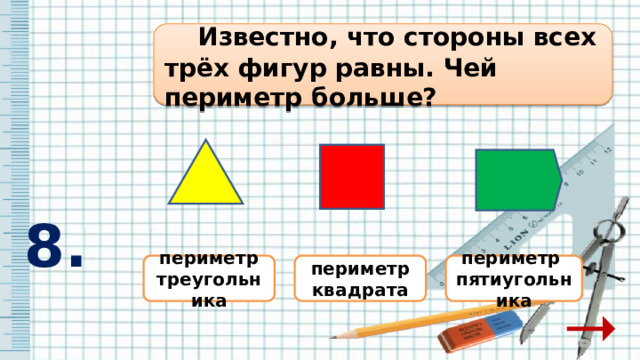    Известно, что стороны всех трёх фигур равны. Чей периметр больше?  8. периметр периметр квадрата периметр пятиугольника треугольника 