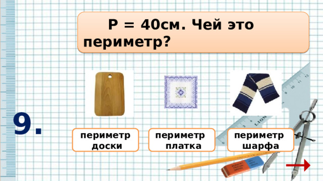  Р = 40см. Чей это периметр?  9. периметр периметр шарфа периметр  платка  доски 