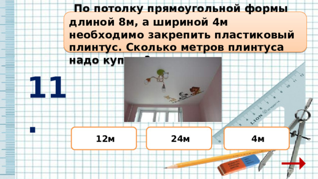  По потолку прямоугольной формы длиной 8м, а шириной 4м необходимо закрепить пластиковый плинтус. Сколько метров плинтуса надо купить? 11.  24м  4м  12м 