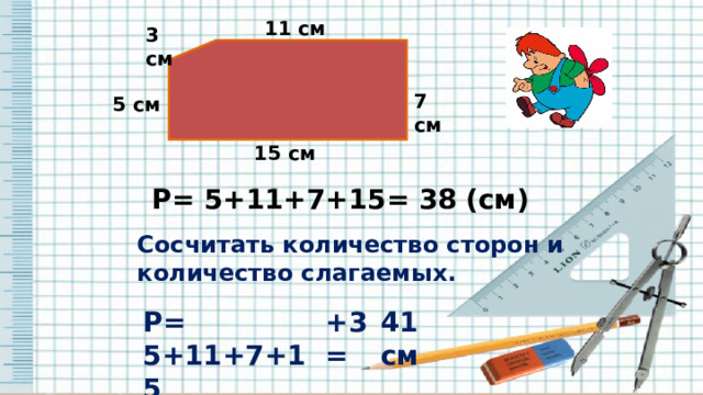 11 см 3 см 7 см 5 см 15 см Р= 5+11+7+15= 38 (см) Сосчитать количество сторон и количество слагаемых. Р= 5+11+7+15 +3= 41 см 