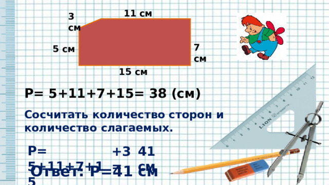 11 см 3 см 7 см 5 см 15 см Р= 5+11+7+15= 38 (см) Сосчитать количество сторон и количество слагаемых. Р= 5+11+7+15 +3= 41 см Ответ: Р=41 см 