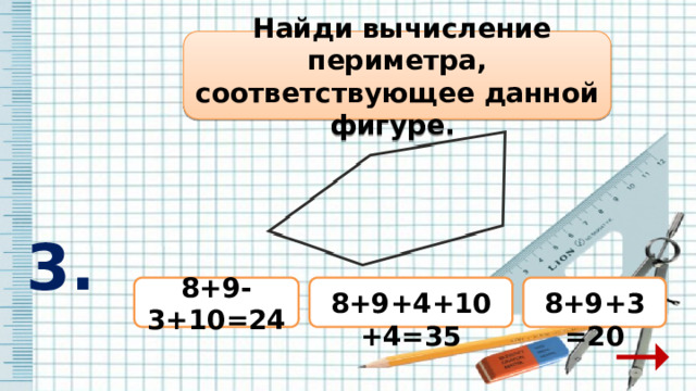  Найди вычисление периметра, соответствующее данной фигуре.  3.  8+9+4+10+4=35 8+9-3+10=24  8+9+3=20 
