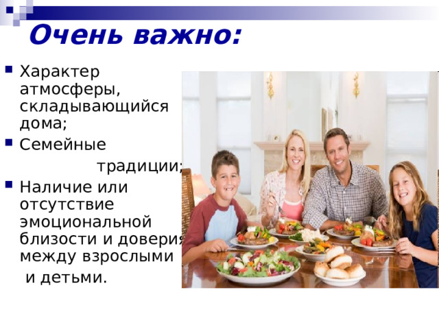 Очень важно: Характер атмосферы, складывающийся дома; Семейные  традиции; Наличие или отсутствие эмоциональной близости и доверия между взрослыми  и детьми. 