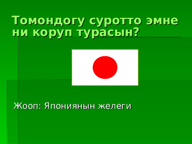 Томондогу суротто эмнени коруп турасын? Жооп : Япониянын желеги 