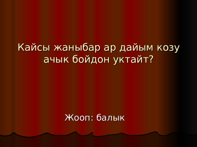 Кайсы жаныбар ар дайым козу ачык бойдон уктайт? Жооп : балык 