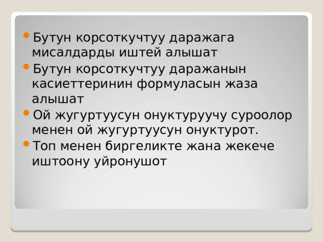 Бутун корсоткучтуу даражага мисалдарды иштей алышат Бутун корсоткучтуу даражанын касиеттеринин формуласын жаза алышат Ой жугуртуусун онуктуруучу суроолор менен ой жугуртуусун онуктурот. Топ менен биргеликте жана жекече иштоону уйронушот   