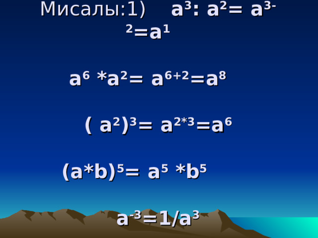 Мисалы:1) a 3 : а 2 = а 3-2 = a 1     а 6 *а 2 = а 6+2 = a 8    ( а 2 ) 3 = а 2*3 = a 6   (a*b) 5 = а 5 *b 5      a -3 =1/a 3   