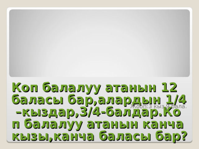 Коп балалуу атанын 12 баласы бар,алардын 1/4 –кыздар,3/4-балдар.Коп балалуу атанын канча кызы,канча баласы бар? Жооп : 3 кыз,9 бала. 