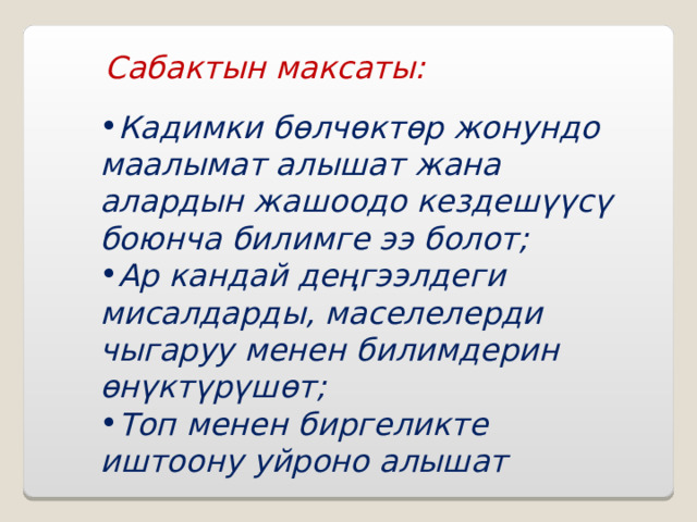 Сабактын максаты: Кадимки бөлчөктөр жонундо маалымат алышат жана алардын жашоодо кездешүүсү боюнча билимге ээ болот; Ар кандай деңгээлдеги мисалдарды, маселелерди чыгаруу менен билимдерин өнүктүрүшөт; Топ менен биргеликте иштоону уйроно алышат    