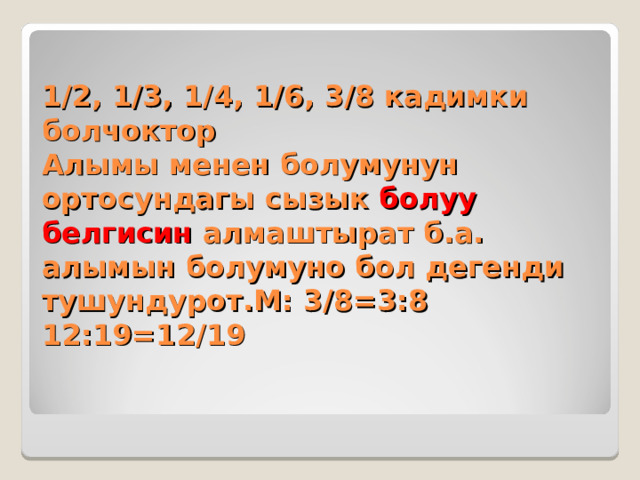 1/2, 1/3, 1/4, 1/6, 3/8 кадимки болчоктор  Алымы менен болумунун ортосундагы сызык болуу  белгисин алмаштырат б.а. алымын болумуно бол дегенди тушундурот.М: 3/8=3:8 12:19=12/19 
