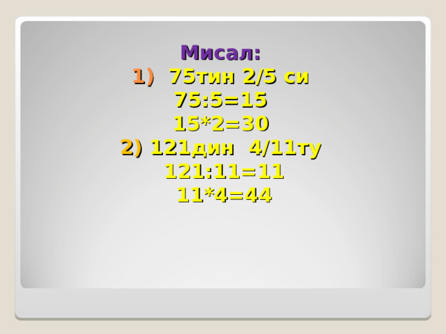 Мисал:  1) 75тин 2/5 си  75:5=15  15*2=30  2) 121дин 4/11ту  121:11=11  11*4=44 
