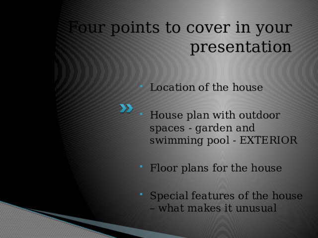 Four points to cover in your presentation Location of the house House plan with outdoor spaces - garden and swimming pool - EXTERIOR Floor plans for the house Special features of the house – what makes it unusual 