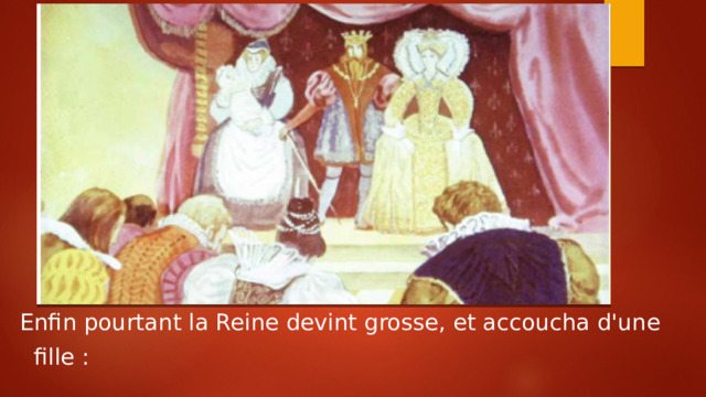  Enfin pourtant la Reine devint grosse, et accoucha d'une  fille : 