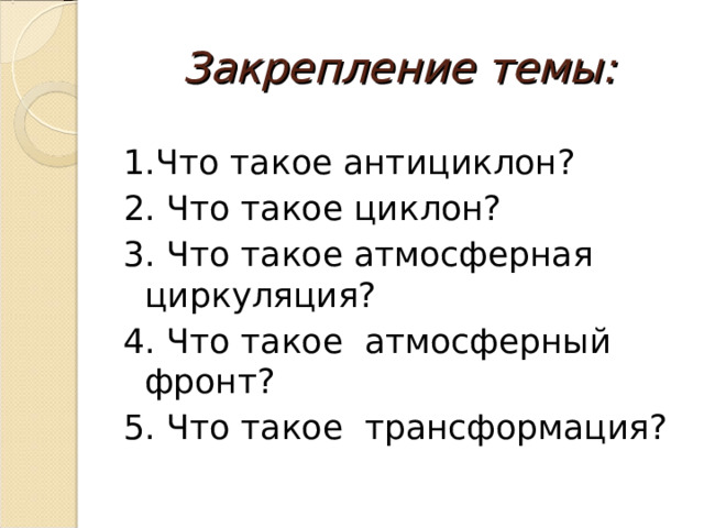 Закрепление темы: 1.Что такое антициклон? 2. Что такое циклон? 3. Что такое атмосферная циркуляция? 4. Что такое атмосферный фронт? 5. Что такое трансформация? 