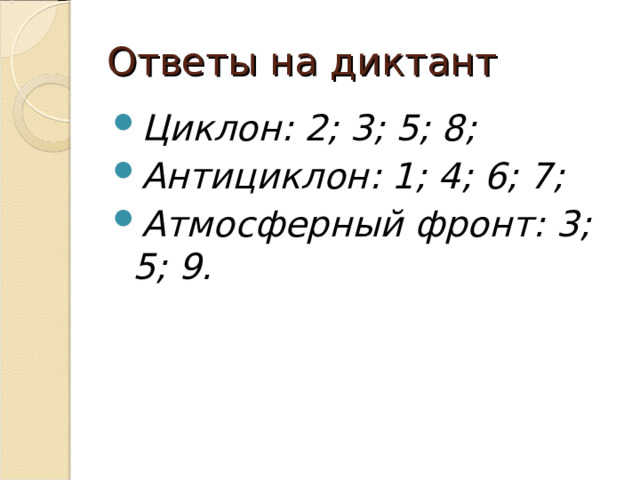 Ответы на диктант Циклон: 2; 3; 5; 8; Антициклон: 1; 4; 6; 7; Атмосферный фронт: 3; 5; 9.  