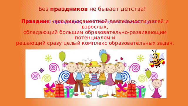 Без  праздников не бывает детства!   Все любят  праздники, но особенно их обожают дети.   Праздник  - это вид совместной деятельности детей и взрослых, обладающий большим образовательно-развивающим потенциалом и решающий сразу целый комплекс образовательных задач. 