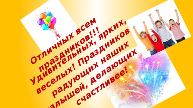 Отличных всем праздников!!! Удивительных, ярких, веселых! Праздников, радующих наших малышей, делающих их счастливее! 